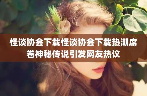 怪谈协会下载怪谈协会下载热潮席卷神秘传说引发网友热议