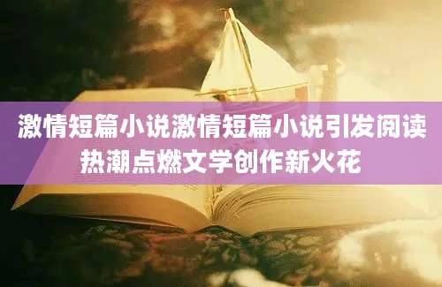 激情短篇小说激情短篇小说引发阅读热潮点燃文学创作新火花