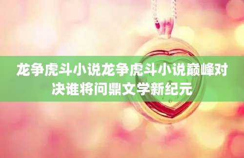 龙争虎斗小说龙争虎斗小说巅峰对决谁将问鼎文学新纪元