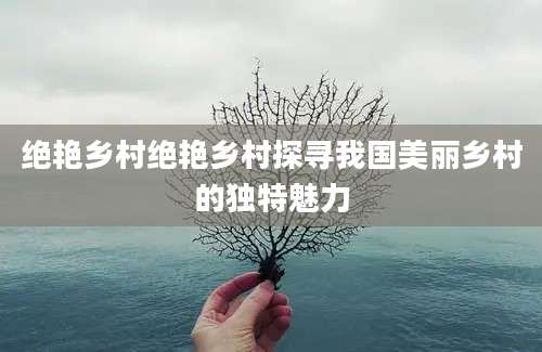 绝艳乡村绝艳乡村探寻我国美丽乡村的独特魅力