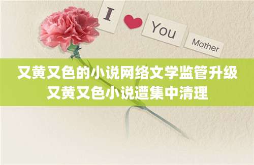 又黄又色的小说网络文学监管升级又黄又色小说遭集中清理