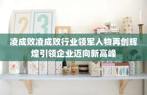 凌成败凌成败行业领军人物再创辉煌引领企业迈向新高峰