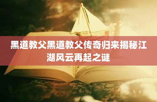 黑道教父黑道教父传奇归来揭秘江湖风云再起之谜