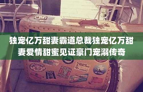 独宠亿万甜妻霸道总裁独宠亿万甜妻爱情甜蜜见证豪门宠溺传奇