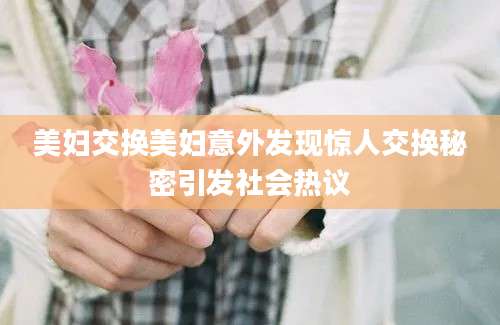 美妇交换美妇意外发现惊人交换秘密引发社会热议