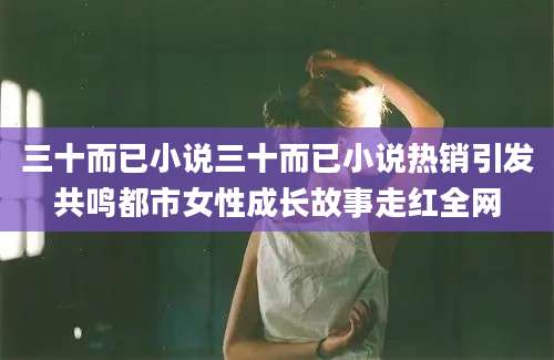 三十而已小说三十而已小说热销引发共鸣都市女性成长故事走红全网