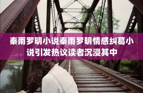 秦雨罗明小说秦雨罗明情感纠葛小说引发热议读者沉浸其中