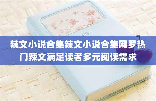 辣文小说合集辣文小说合集网罗热门辣文满足读者多元阅读需求