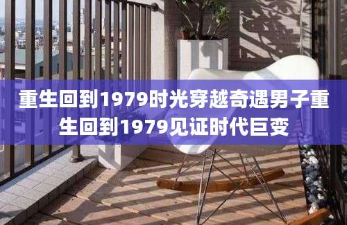 重生回到1979时光穿越奇遇男子重生回到1979见证时代巨变