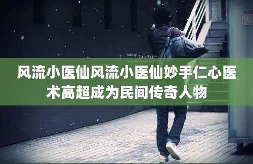 风流小医仙风流小医仙妙手仁心医术高超成为民间传奇人物