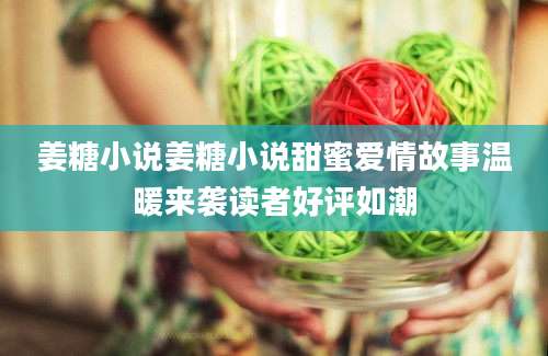 姜糖小说姜糖小说甜蜜爱情故事温暖来袭读者好评如潮