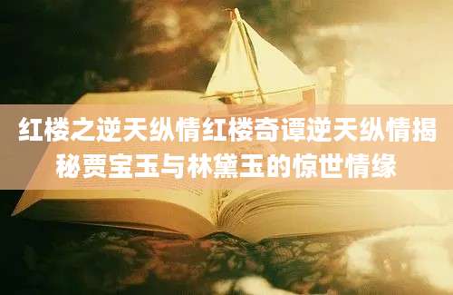 红楼之逆天纵情红楼奇谭逆天纵情揭秘贾宝玉与林黛玉的惊世情缘