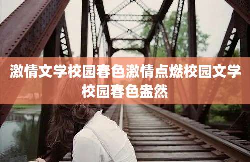 激情文学校园春色激情点燃校园文学校园春色盎然
