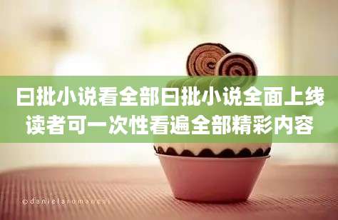 曰批小说看全部曰批小说全面上线读者可一次性看遍全部精彩内容