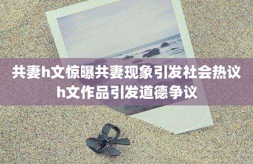 共妻h文惊曝共妻现象引发社会热议h文作品引发道德争议