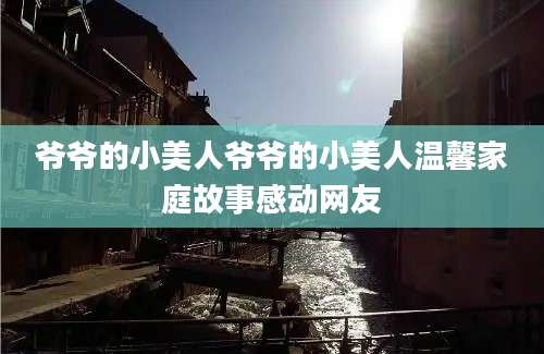 爷爷的小美人爷爷的小美人温馨家庭故事感动网友