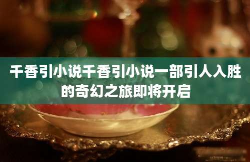 千香引小说千香引小说一部引人入胜的奇幻之旅即将开启