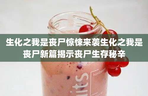 生化之我是丧尸惊悚来袭生化之我是丧尸新篇揭示丧尸生存秘辛