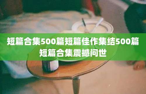 短篇合集500篇短篇佳作集结500篇短篇合集震撼问世