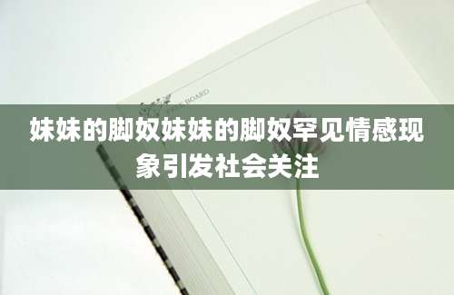 妹妹的脚奴妹妹的脚奴罕见情感现象引发社会关注
