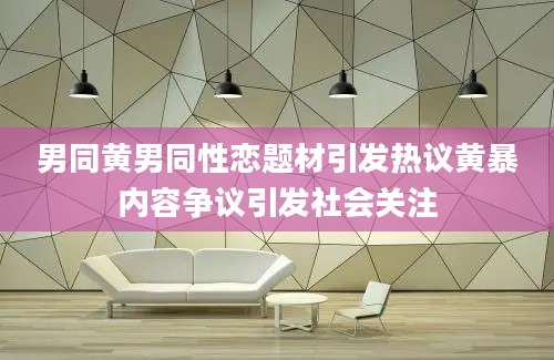 男同黄男同性恋题材引发热议黄暴内容争议引发社会关注
