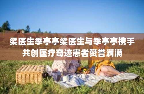 梁医生季亭亭梁医生与季亭亭携手共创医疗奇迹患者赞誉满满