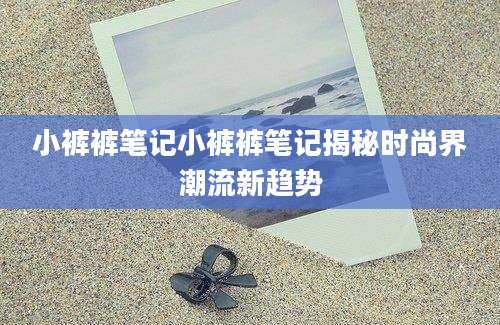 小裤裤笔记小裤裤笔记揭秘时尚界潮流新趋势