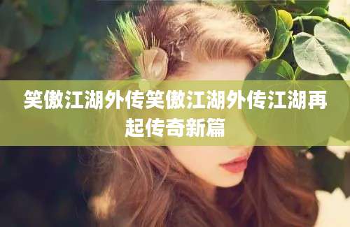 笑傲江湖外传笑傲江湖外传江湖再起传奇新篇
