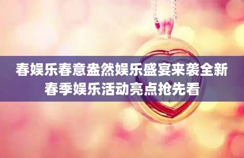 春娱乐春意盎然娱乐盛宴来袭全新春季娱乐活动亮点抢先看