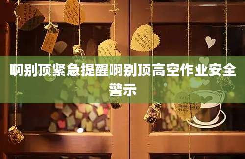 啊别顶紧急提醒啊别顶高空作业安全警示