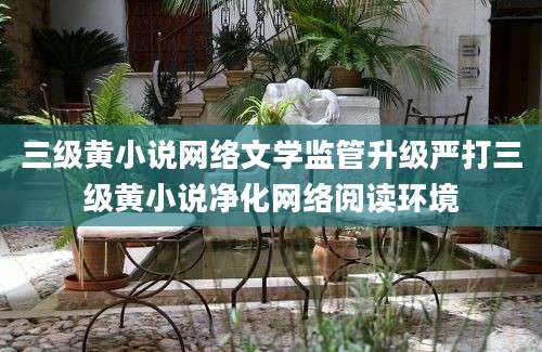 三级黄小说网络文学监管升级严打三级黄小说净化网络阅读环境