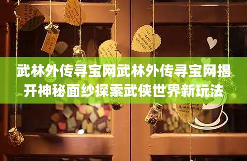 武林外传寻宝网武林外传寻宝网揭开神秘面纱探索武侠世界新玩法