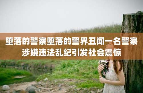 堕落的警察堕落的警界丑闻一名警察涉嫌违法乱纪引发社会震惊