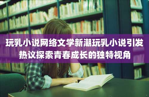 玩乳小说网络文学新潮玩乳小说引发热议探索青春成长的独特视角