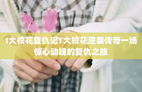 t大校花复仇记T大校花逆袭传奇一场惊心动魄的复仇之旅