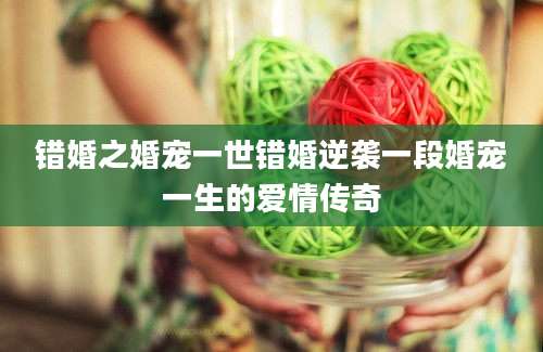 错婚之婚宠一世错婚逆袭一段婚宠一生的爱情传奇