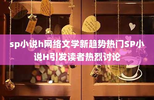 sp小说h网络文学新趋势热门SP小说H引发读者热烈讨论