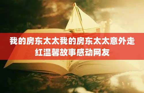 我的房东太太我的房东太太意外走红温馨故事感动网友