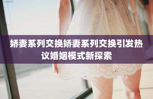 娇妻系列交换娇妻系列交换引发热议婚姻模式新探索