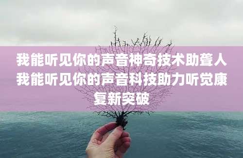 我能听见你的声音神奇技术助聋人我能听见你的声音科技助力听觉康复新突破