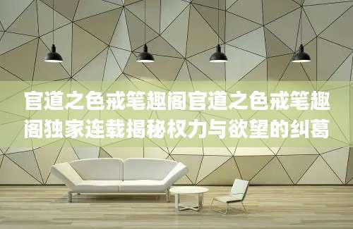 官道之色戒笔趣阁官道之色戒笔趣阁独家连载揭秘权力与欲望的纠葛