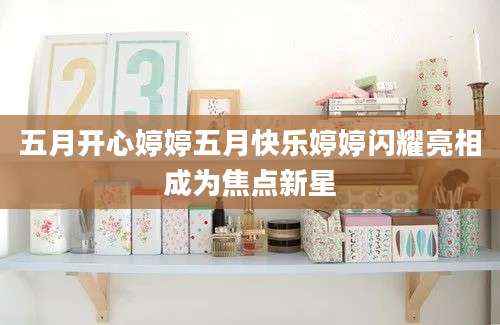 五月开心婷婷五月快乐婷婷闪耀亮相成为焦点新星