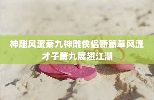 神雕风流萧九神雕侠侣新篇章风流才子萧九展翅江湖