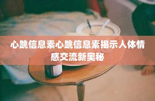 心跳信息素心跳信息素揭示人体情感交流新奥秘