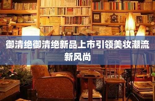 御清绝御清绝新品上市引领美妆潮流新风尚