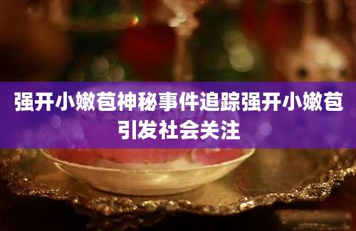 强开小嫩苞神秘事件追踪强开小嫩苞引发社会关注