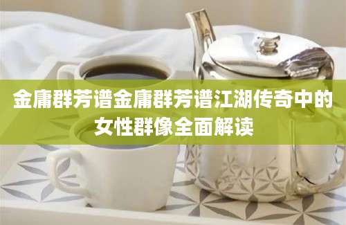 金庸群芳谱金庸群芳谱江湖传奇中的女性群像全面解读