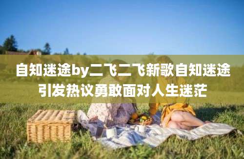 自知迷途by二飞二飞新歌自知迷途引发热议勇敢面对人生迷茫