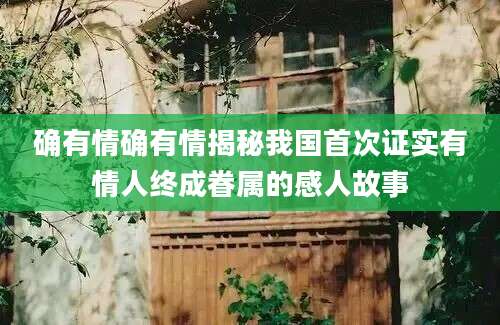 确有情确有情揭秘我国首次证实有情人终成眷属的感人故事