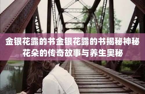金银花露的书金银花露的书揭秘神秘花朵的传奇故事与养生奥秘
